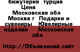 бижутерия  турция  › Цена ­ 2 000 - Московская обл., Москва г. Подарки и сувениры » Ювелирные изделия   . Московская обл.